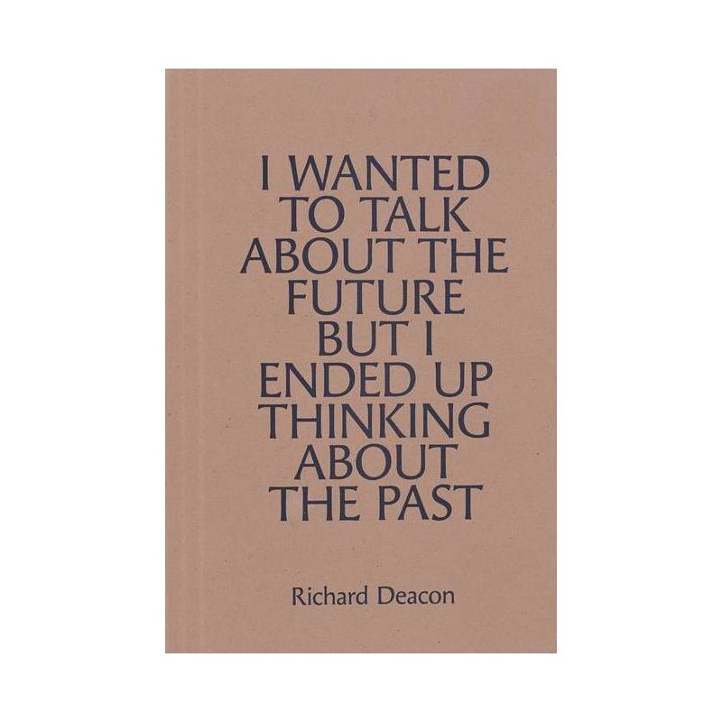 Richard Deacon: I Wanted to Talk about the Future But I Ended Up Thinking about the Past - (Paperback), 1 of 2
