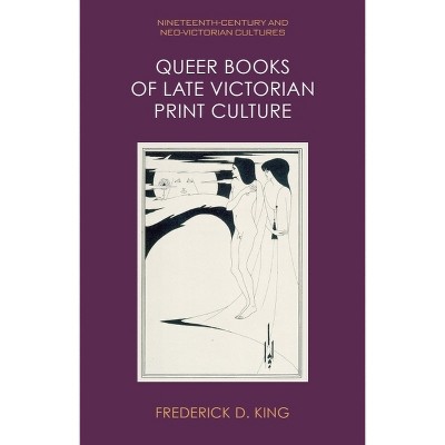 Queer Books of Late Victorian Print Culture - (Nineteenth-Century and Neo-Victorian Cultures) by  Frederick D King (Hardcover)