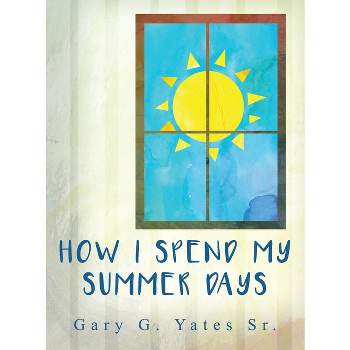 How I Spend My Summer Days - by  Gary G Yates (Hardcover)