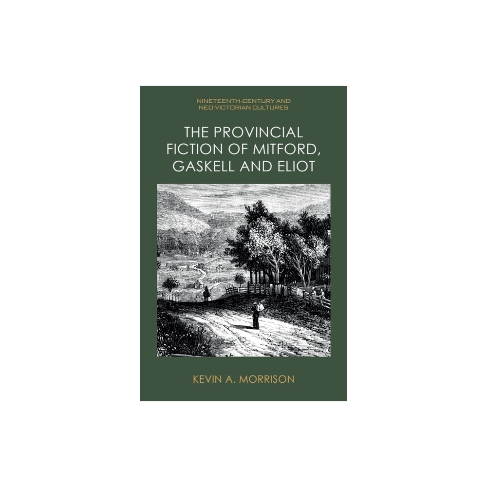 The Provincial Fiction of Mitford, Gaskell and Eliot - (Nineteenth-Century and Neo-Victorian Cultures) by Kevin A Morrison (Hardcover)