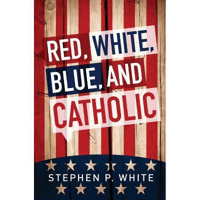 Red, White, Blue, and Catholic - by  Stephen White (Paperback)