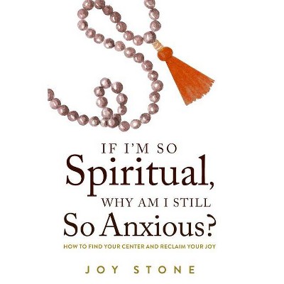 If I'm So Spiritual, Why Am I Still So Anxious? - by  Joy Stone (Paperback)