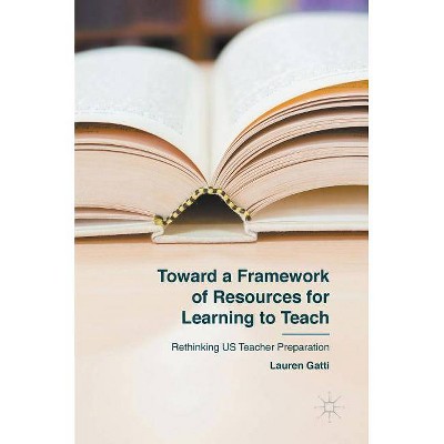 Toward a Framework of Resources for Learning to Teach - by  Lauren Gatti (Hardcover)