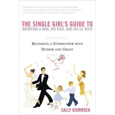 The Single Girl's Guide to Marrying a Man, His Kids, and His Ex-Wife - by  Sally Bjornsen (Paperback)