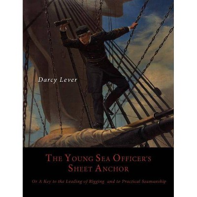 The Young Sea Officer's Sheet Anchor, Or, a Key to the Leading of Rigging, and to Practical Seamanship - by  Darcy Lever (Paperback)