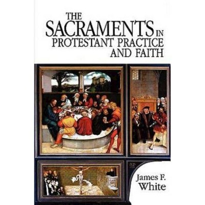 The Sacraments in Protestant Practice and Faith - by  James F White (Paperback)