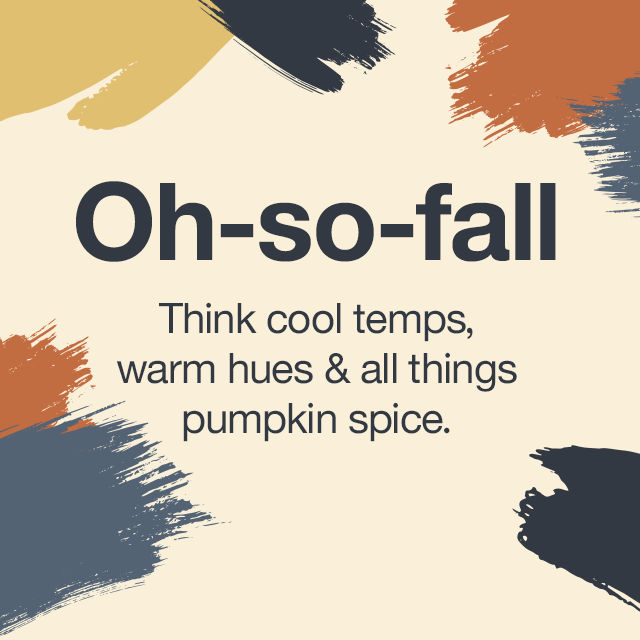 Oh-so-fall Think cool temps, warm hues & all things pumpkin spice.