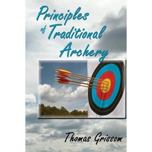Principles of Traditional Archery - by  Thomas Grissom (Paperback) - 1 of 1