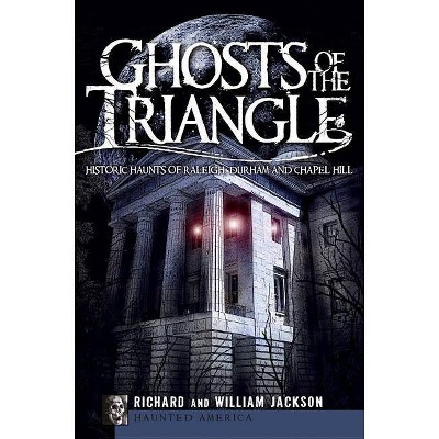 Ghosts of the Triangle: Historic Haunts of Raleigh, Durham a - by Richard Jackson (Paperback)