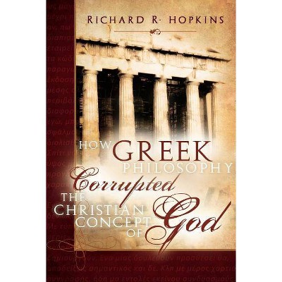 How Greek Philosophy Corrupted the Christian Concept of God - 2nd Edition by  Richard R Hopkins (Paperback)