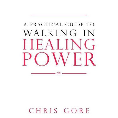 A Practical Guide to Walking in Healing Power - by  Chris Gore (Paperback)