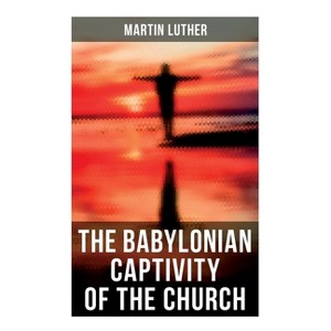 The Babylonian Captivity of the Church - by  Martin Luther & A T W Steinhaeuser (Paperback) - 1 of 1