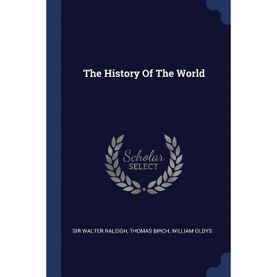 The History Of The World - by  Sir Walter Raleigh & Thomas Birch & William Oldys (Paperback)