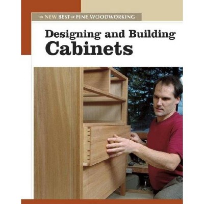 Designing and Building Cabinets - (New Best of Fine Woodworking) by  Editors of Fine Woodworking (Paperback)