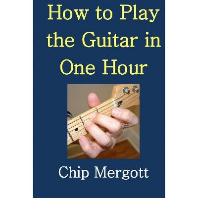 How to Play the Guitar in One Hour - by  Chip Mergott (Paperback)