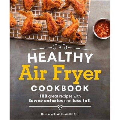 Healthy Air Fryer Cookbook : 100 Great Recipes With Fewer Calories and Less Fat - by Dana Angelo White (Paperback)