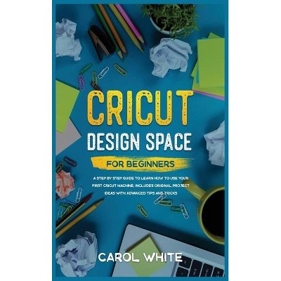 Cricut Design Space for Beginners - by  Carol White (Hardcover)