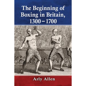 The Beginning of Boxing in Britain, 1300-1700 - by  Arly Allen (Paperback) - 1 of 1