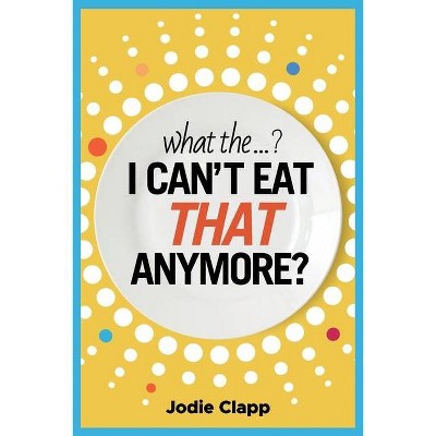 What the...? I Can't Eat THAT Anymore? - by  Jodie Clapp (Paperback)