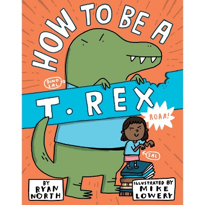 How to Be a T. Rex - by  Ryan North (Hardcover)
