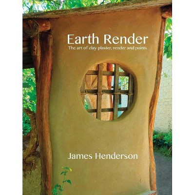 Earth Render - The Art of Clay Plaster, Render and Paints - by  James Henderson (Paperback)