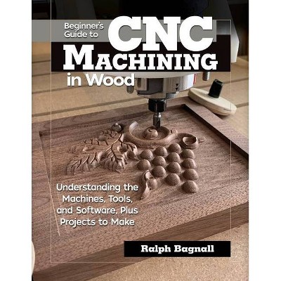 Beginner's Guide to Cnc Machining in Wood - by  Ralph Bagnall (Paperback)