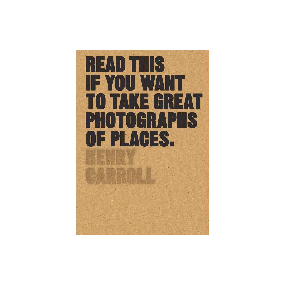 Read This If You Want to Take Great Photographs of Places - by Henry Carroll (Paperback)