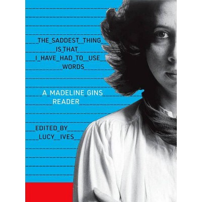 The Saddest Thing Is That I Have Had to Use Words: A Madeline Gins Reader - (Paperback)