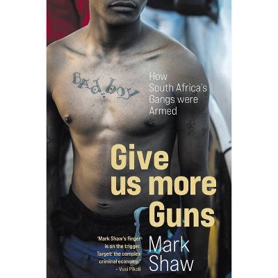 GIVE US MORE GUNS - How South Africa's Gangs were Armed - by  Mark Shaw (Paperback)