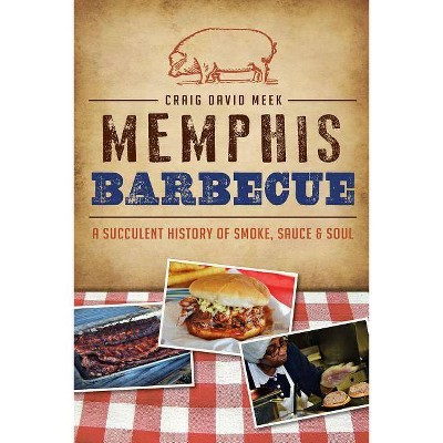 Memphis Barbecue: A Succulent History of Smoke, Sauce & Soul - by Craig David Meek (Paperback)