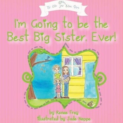 I'm Going to Be the Best Big Sister, Ever! - (Ellie Jane Olsen) by  Renae Frey (Paperback)