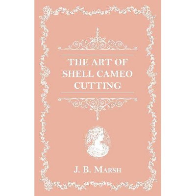 The Art Of Shell Cameo Cutting - by  J B Marsh (Paperback)