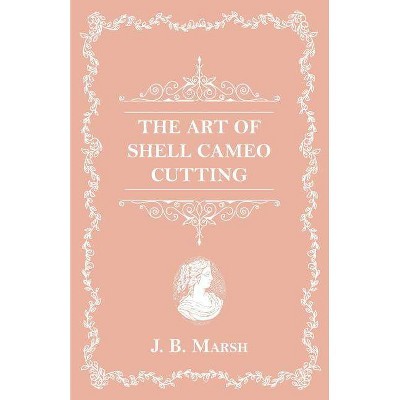 The Art Of Shell Cameo Cutting - by  J B Marsh (Paperback)