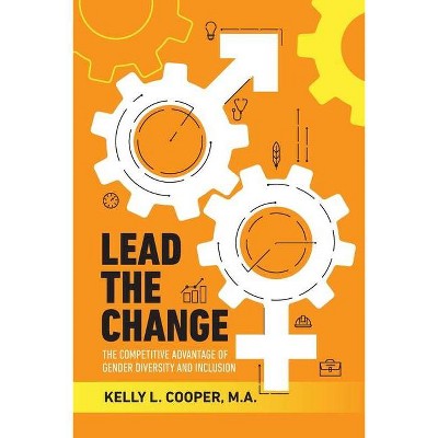 Lead the Change - The Competitive Advantage of Gender Diversity and Inclusion - by  Kelly L Cooper (Paperback)