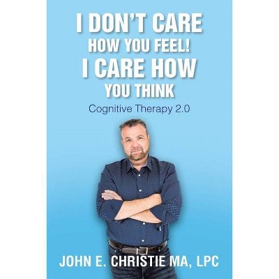 I Don't Care How You Feel! I Care How You Think - by  Lpc John Christie Ma (Paperback)