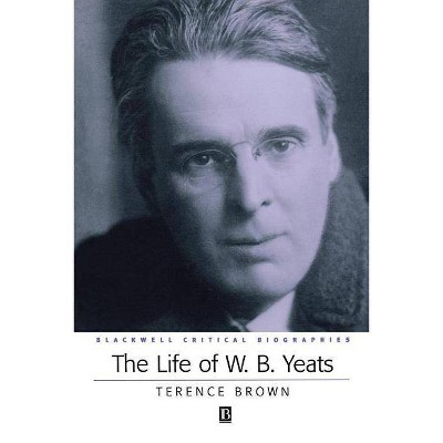 The Life of W. B. Yeats - (Wiley Blackwell Critical Biographies) by  Terence Brown (Paperback)