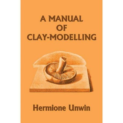 A Manual of Clay-Modelling (Yesterday's Classics) - by  Mary Louisa Hermione Unwin (Paperback)