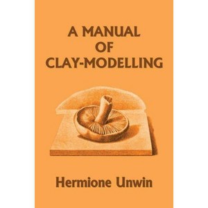 A Manual of Clay-Modelling (Yesterday's Classics) - by  Mary Louisa Hermione Unwin (Paperback) - 1 of 1