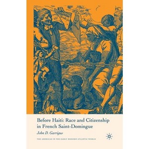 Before Haiti: Race and Citizenship in French Saint-Domingue - (Americas in the Early Modern Atlantic World) by  J Garrigus (Paperback) - 1 of 1