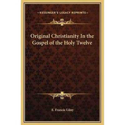 Original Christianity In the Gospel of the Holy Twelve - by  E Francis Udny (Hardcover)