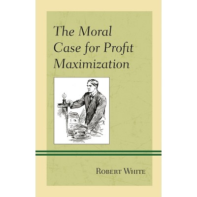 Moral Case for Profit Maximization - (Capitalist Thought: Studies in Philosophy, Politics, and Eco) by  Robert White (Hardcover)
