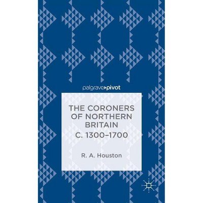 The Coroners of Northern Britain C. 1300-1700 - (Palgrave Pivot) by  R Houston (Hardcover)