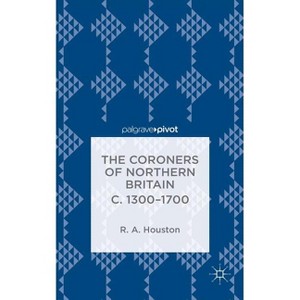 The Coroners of Northern Britain C. 1300-1700 - (Palgrave Pivot) by  R Houston (Hardcover) - 1 of 1