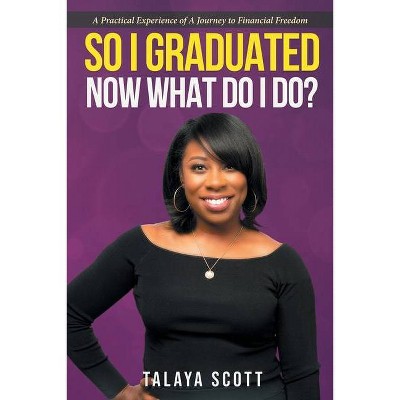 So I Graduated, Now What Do I Do? - by  Talaya Scott (Paperback)