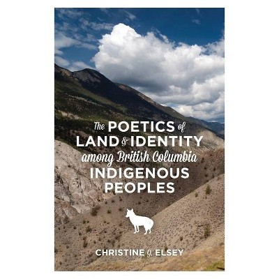 The Poetics of Land and Identity Among British Columbia Indigenous Peoples - by  Christine J Elsey (Paperback)