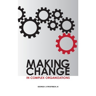 Making Change in Complex Organizations - by  George K Strodtbeck (Hardcover)