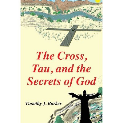 The Cross, Tau, and the Secrets of God - by  Timothy J Barker (Paperback)