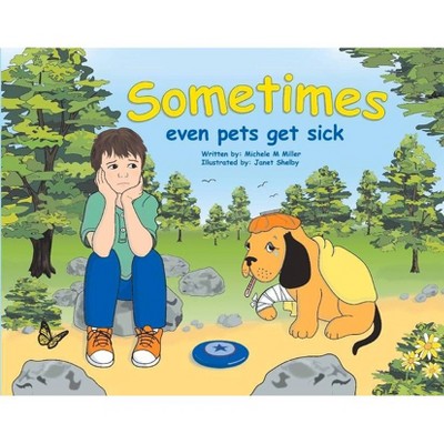 Sometimes Even Pets Get Sick - by  Michele Miller (Hardcover)