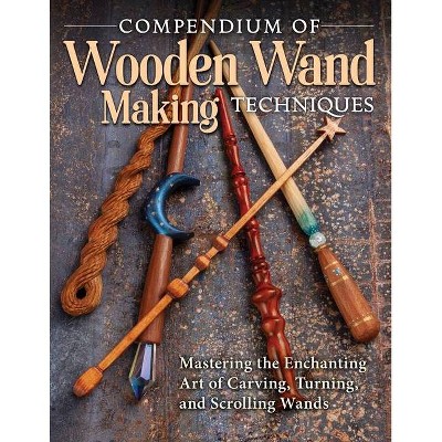 Compendium of Wooden Wand Making Techniques - by  Editors of Fox Chapel Publishing (Paperback)