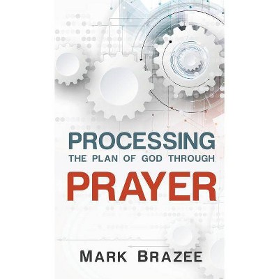 Processing the Plan of God Through Prayer - by  Mark Brazee (Hardcover)